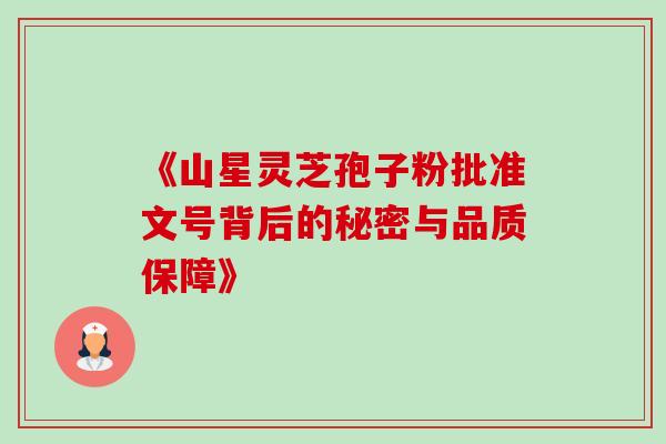 《山星灵芝孢子粉批准文号背后的秘密与品质保障》 《山星灵芝孢子粉批准文号背后的秘密与品质保障》