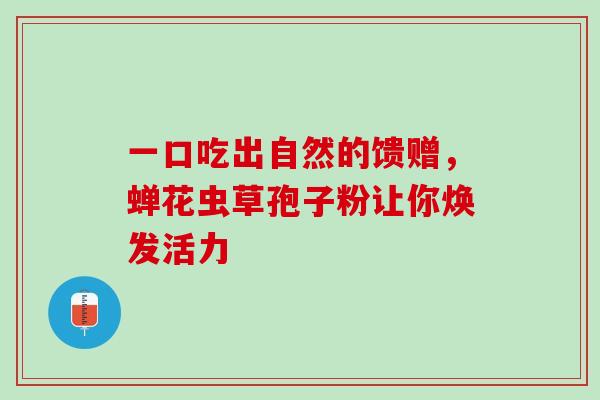 一口吃出自然的馈赠,蝉花虫草孢子粉让你焕发活力 一口吃出自然的馈赠,蝉花虫草孢子粉让你焕发活力