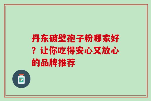 丹东破壁孢子粉哪家好?让你吃得安心又放心的品牌推荐 丹东破壁孢子粉哪家好?让你吃得安心又放心的品牌推荐