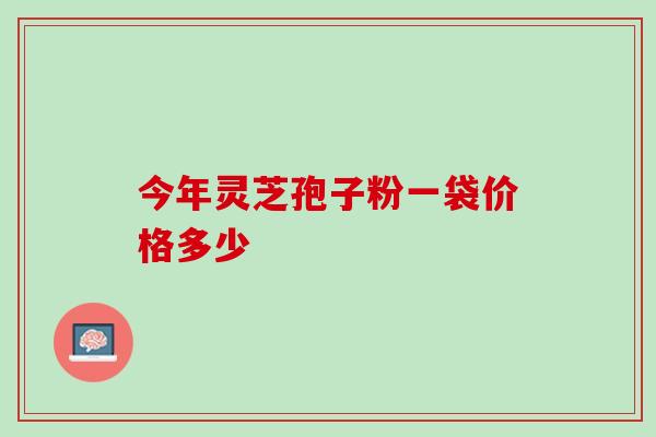 今年灵芝孢子粉一袋价格多少 今年灵芝孢子粉一袋价格多少