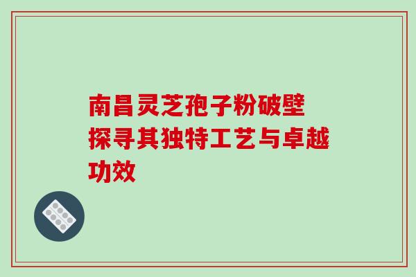 南昌灵芝孢子粉破壁 探寻其独特工艺与卓越功效 南昌灵芝孢子粉破壁 探寻其独特工艺与卓越功效