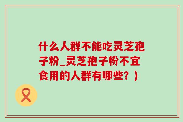 什么人群不能吃灵芝孢子粉_灵芝孢子粉不宜食用的人群有哪些?) 什么人群不能吃灵芝孢子粉_灵芝孢子粉不宜食用的人群有哪些?)