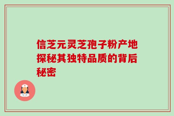 信芝元灵芝孢子粉产地探秘其独特品质的背后秘密 信芝元灵芝孢子粉产地探秘其独特品质的背后秘密