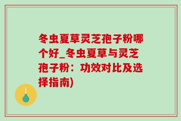 冬虫夏草灵芝孢子粉哪个好_冬虫夏草与灵芝孢子粉:功效对比及选择指南) 冬虫夏草灵芝孢子粉哪个好_冬虫夏草与灵芝孢子粉:功效对比及选择指南)