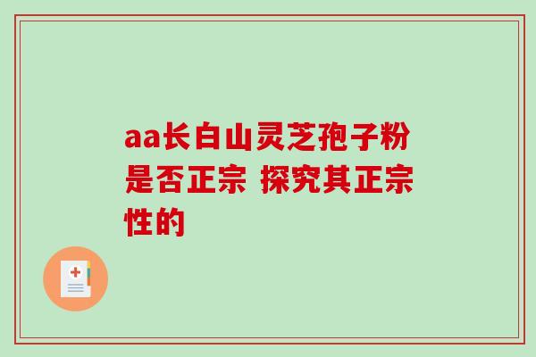 aa长白山灵芝孢子粉是否正宗 探究其正宗性的 aa长白山灵芝孢子粉是否正宗 探究其正宗性的