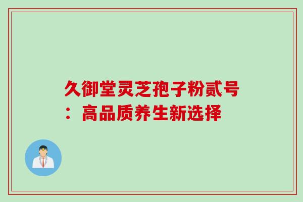久御堂灵芝孢子粉贰号:高品质养生新选择 久御堂灵芝孢子粉贰号:高品质养生新选择