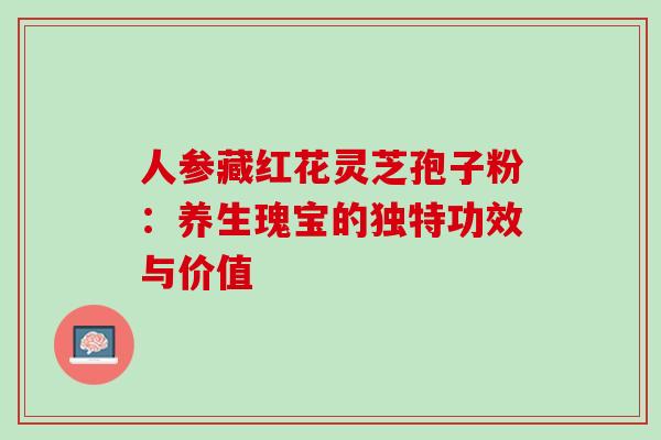 人参藏红花灵芝孢子粉:养生瑰宝的独特功效与价值 人参藏红花灵芝孢子粉:养生瑰宝的独特功效与价值