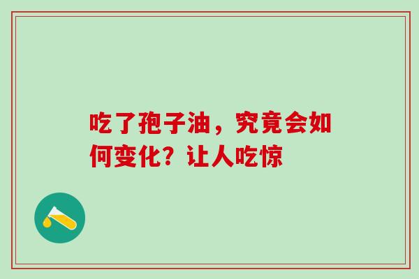吃了孢子油,究竟会如何变化?让人吃惊 吃了孢子油,究竟会如何变化?让人吃惊