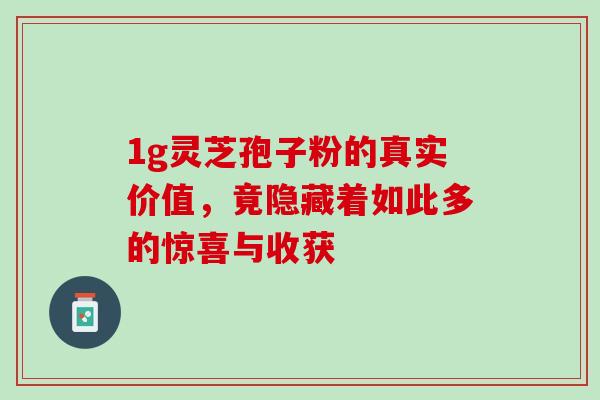 1g灵芝孢子粉的真实价值,竟隐藏着如此多的惊喜与收获 1g灵芝孢子粉的真实价值,竟隐藏着如此多的惊喜与收获