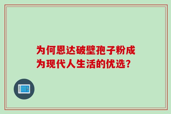 为何恩达破壁孢子粉成为现代人生活的优选? 为何恩达破壁孢子粉成为现代人生活的优选?