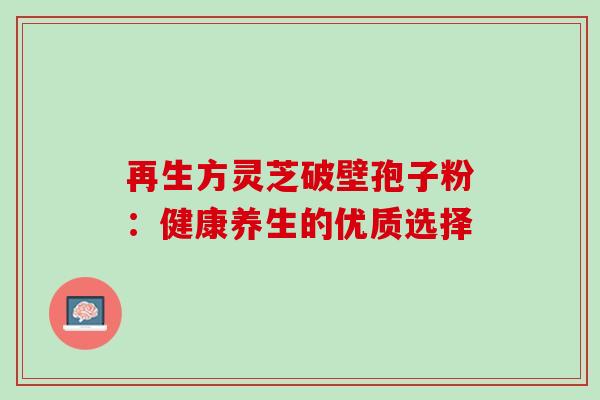 再生方灵芝破壁孢子粉:健康养生的优质选择 再生方灵芝破壁孢子粉:健康养生的优质选择