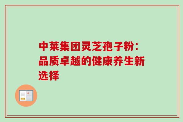 中莱集团灵芝孢子粉:品质卓越的健康养生新选择 中莱集团灵芝孢子粉:品质卓越的健康养生新选择