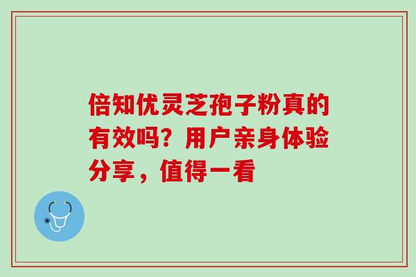 倍知优灵芝孢子粉真的有效吗?用户亲身体验分享,值得一看 倍知优灵芝孢子粉真的有效吗?用户亲身体验分享,值得一看