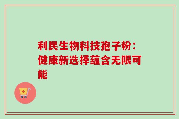 利民生物科技孢子粉:健康新选择蕴含无限可能 利民生物科技孢子粉:健康新选择蕴含无限可能