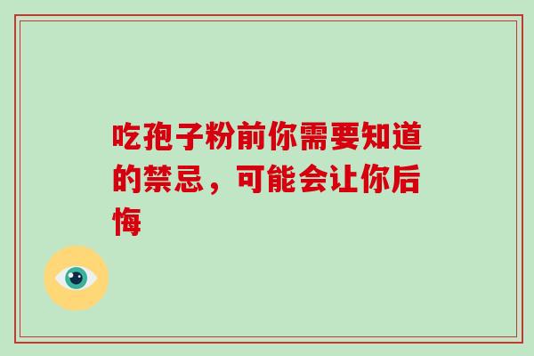 吃孢子粉前你需要知道的禁忌,可能会让你后悔 吃孢子粉前你需要知道的禁忌,可能会让你后悔