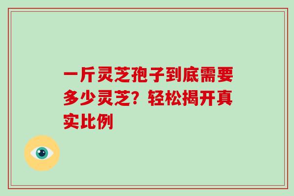 一斤灵芝孢子到底需要多少灵芝?轻松揭开真实比例 一斤灵芝孢子到底需要多少灵芝?轻松揭开真实比例