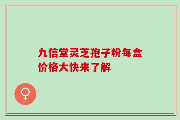 九信堂灵芝孢子粉每盒价格大快来了解 九信堂灵芝孢子粉每盒价格大快来了解