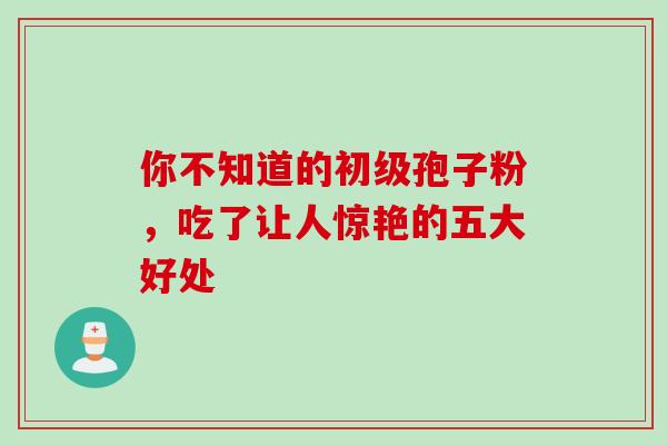 你不知道的初级孢子粉,吃了让人惊艳的五大好处 你不知道的初级孢子粉,吃了让人惊艳的五大好处