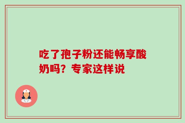 吃了孢子粉还能畅享酸奶吗?专家这样说 吃了孢子粉还能畅享酸奶吗?专家这样说