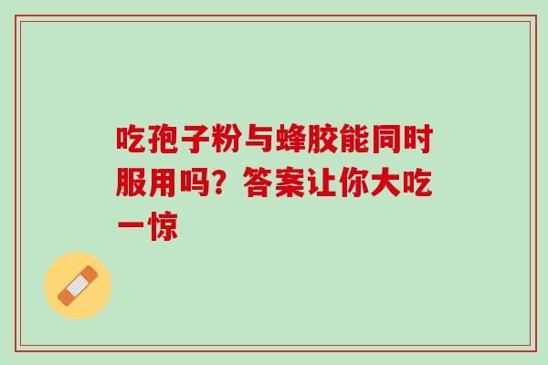 吃孢子粉与蜂胶能同时服用吗?答案让你大吃一惊 吃孢子粉与蜂胶能同时服用吗?答案让你大吃一惊
