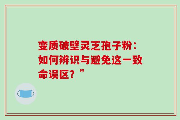 变质破壁灵芝孢子粉:如何辨识与避免这一致命误区?” 变质破壁灵芝孢子粉:如何辨识与避免这一致命误区?”