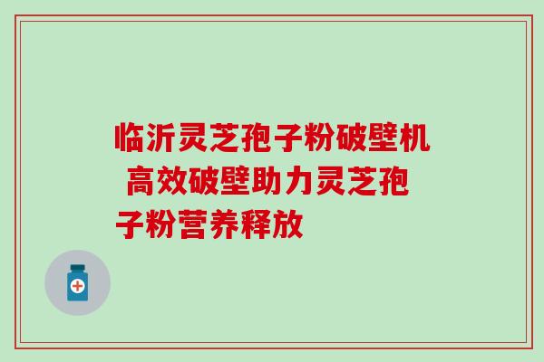 临沂灵芝孢子粉破壁机 高效破壁助力灵芝孢子粉营养释放 临沂灵芝孢子粉破壁机 高效破壁助力灵芝孢子粉营养释放