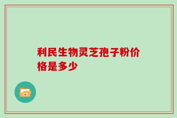 利民生物灵芝孢子粉价格是多少 利民生物灵芝孢子粉价格是多少