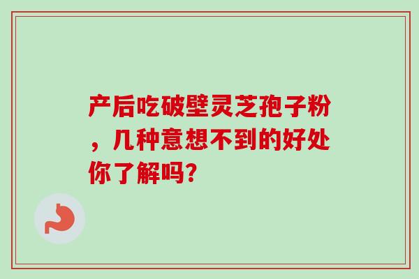 产后吃破壁灵芝孢子粉,几种意想不到的好处你了解吗? 产后吃破壁灵芝孢子粉,几种意想不到的好处你了解吗?