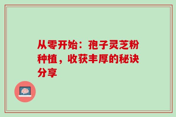 从零开始:孢子灵芝粉种植,收获丰厚的秘诀分享 从零开始:孢子灵芝粉种植,收获丰厚的秘诀分享