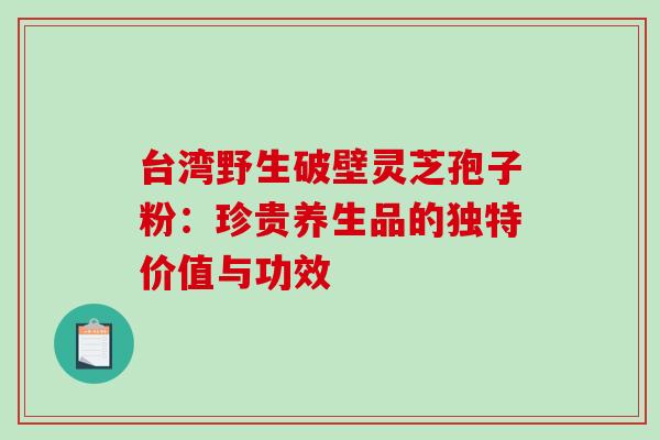 台湾野生破壁灵芝孢子粉:珍贵养生品的独特价值与功效 台湾野生破壁灵芝孢子粉:珍贵养生品的独特价值与功效