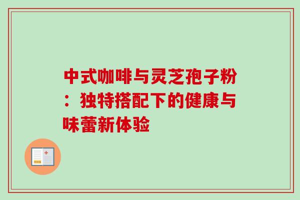 中式咖啡与灵芝孢子粉:独特搭配下的健康与味蕾新体验 中式咖啡与灵芝孢子粉:独特搭配下的健康与味蕾新体验
