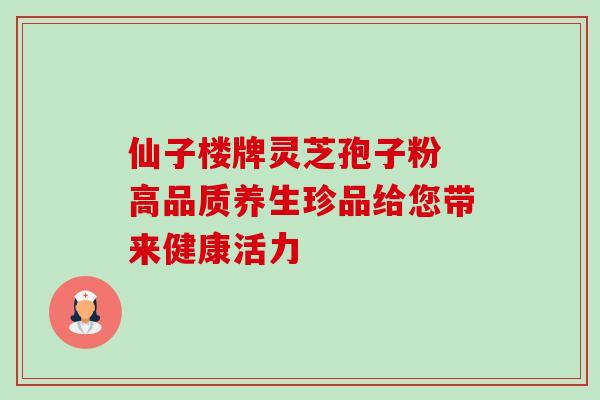 仙子楼牌灵芝孢子粉 高品质养生珍品给您带来健康活力 仙子楼牌灵芝孢子粉 高品质养生珍品给您带来健康活力