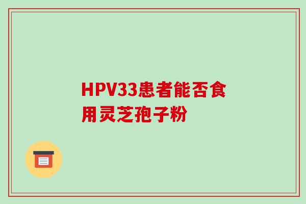 HPV33患者能否食用灵芝孢子粉 HPV33患者能否食用灵芝孢子粉