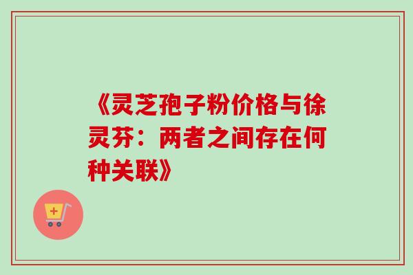 《灵芝孢子粉价格与徐灵芬:两者之间存在何种关联》 《灵芝孢子粉价格与徐灵芬:两者之间存在何种关联》