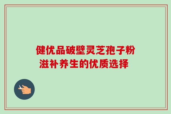 健优品破壁灵芝孢子粉 滋补养生的优质选择 健优品破壁灵芝孢子粉 滋补养生的优质选择