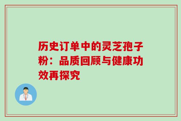 历史订单中的灵芝孢子粉:品质回顾与健康功效再探究 历史订单中的灵芝孢子粉:品质回顾与健康功效再探究