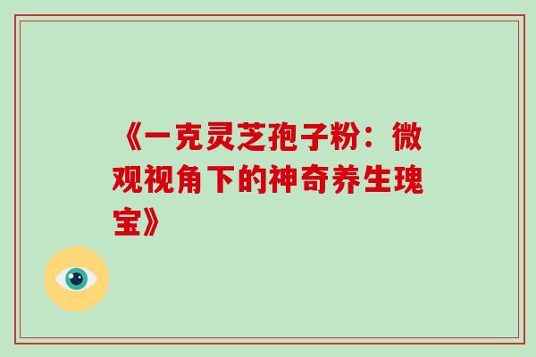 《一克灵芝孢子粉:微观视角下的神奇养生瑰宝》 《一克灵芝孢子粉:微观视角下的神奇养生瑰宝》