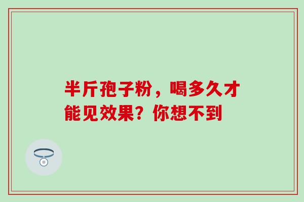 半斤孢子粉,喝多久才能见效果?你想不到 半斤孢子粉,喝多久才能见效果?你想不到