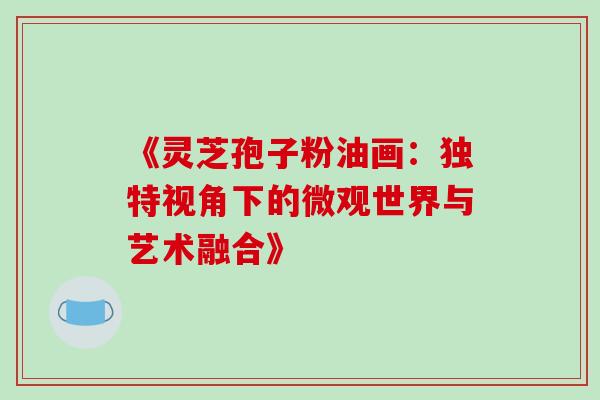 《灵芝孢子粉油画:独特视角下的微观世界与艺术融合》 《灵芝孢子粉油画:独特视角下的微观世界与艺术融合》