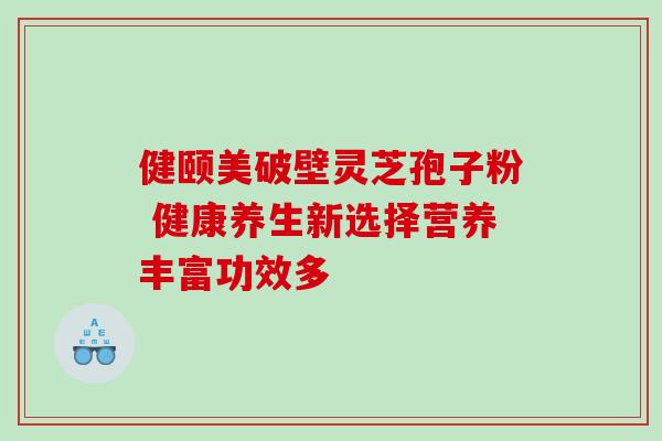 健颐美破壁灵芝孢子粉 健康养生新选择营养丰富功效多 健颐美破壁灵芝孢子粉 健康养生新选择营养丰富功效多