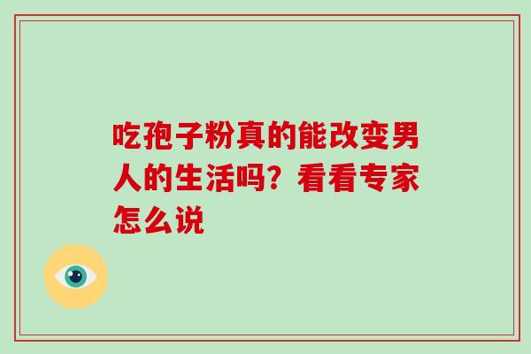 吃孢子粉真的能改变男人的生活吗?看看专家怎么说 吃孢子粉真的能改变男人的生活吗?看看专家怎么说