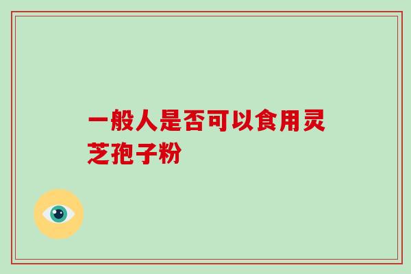 一般人是否可以食用灵芝孢子粉 一般人是否可以食用灵芝孢子粉