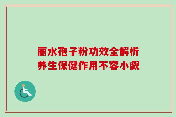 丽水孢子粉功效全解析养生保健作用不容小觑 丽水孢子粉功效全解析养生保健作用不容小觑