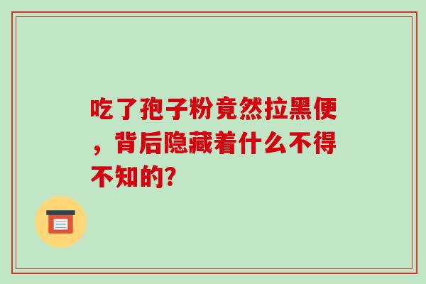 吃了孢子粉竟然拉黑便,背后隐藏着什么不得不知的? 吃了孢子粉竟然拉黑便,背后隐藏着什么不得不知的?
