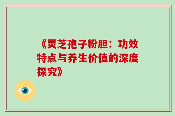 《灵芝孢子粉胆:功效特点与养生价值的深度探究》 《灵芝孢子粉胆:功效特点与养生价值的深度探究》