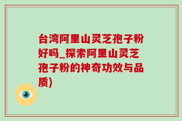 台湾阿里山灵芝孢子粉好吗_探索阿里山灵芝孢子粉的神奇功效与品质) 台湾阿里山灵芝孢子粉好吗_探索阿里山灵芝孢子粉的神奇功效与品质)