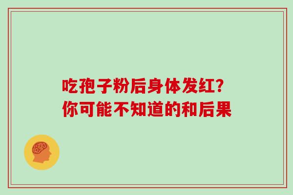 吃孢子粉后身体发红?你可能不知道的和后果 吃孢子粉后身体发红?你可能不知道的和后果