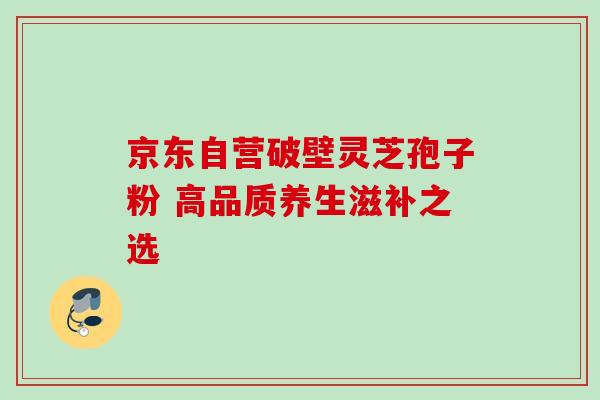 京东自营破壁灵芝孢子粉 高品质养生滋补之选 京东自营破壁灵芝孢子粉 高品质养生滋补之选