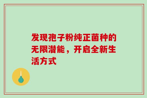 发现孢子粉纯正菌种的无限潜能,开启全新生活方式 发现孢子粉纯正菌种的无限潜能,开启全新生活方式