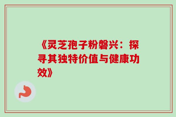 《灵芝孢子粉磐兴:探寻其独特价值与健康功效》 《灵芝孢子粉磐兴:探寻其独特价值与健康功效》